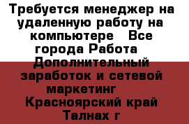 Требуется менеджер на удаленную работу на компьютере - Все города Работа » Дополнительный заработок и сетевой маркетинг   . Красноярский край,Талнах г.